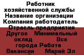 Работник хозяйственной службы › Название организации ­ Компания-работодатель › Отрасль предприятия ­ Другое › Минимальный оклад ­ 5 000 - Все города Работа » Вакансии   . Марий Эл респ.,Йошкар-Ола г.